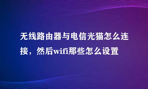 无线路由器与电信光猫怎么连接，然后wifi那些怎么设置