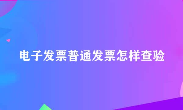 电子发票普通发票怎样查验