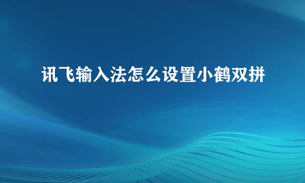 讯飞输入法怎么设置小鹤双拼