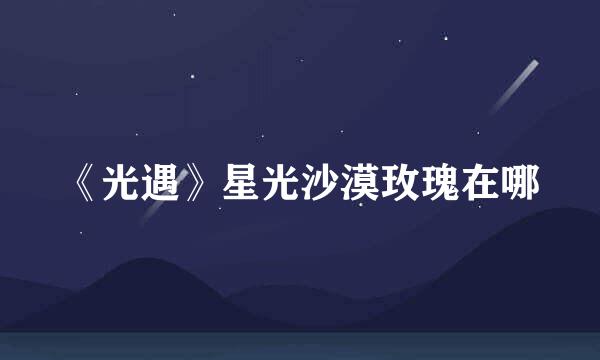 《光遇》星光沙漠玫瑰在哪