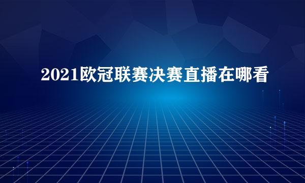 2021欧冠联赛决赛直播在哪看