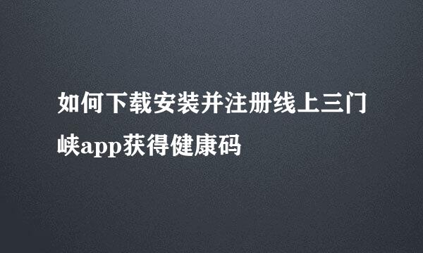 如何下载安装并注册线上三门峡app获得健康码