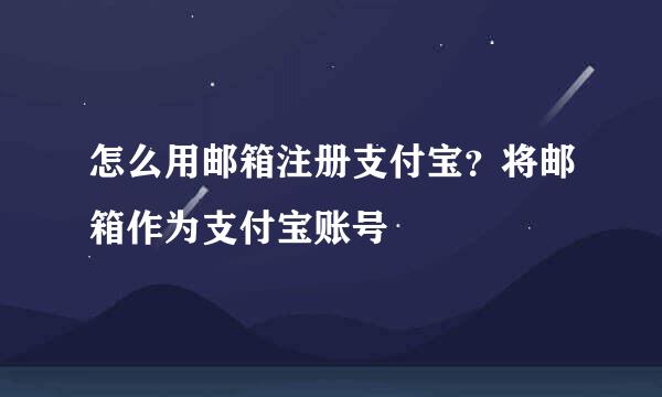 怎么用邮箱注册支付宝？将邮箱作为支付宝账号