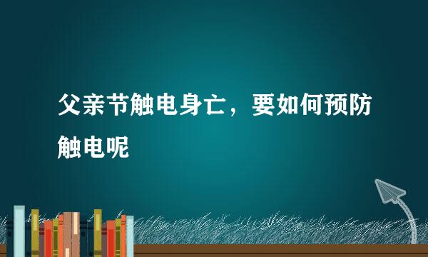 父亲节触电身亡，要如何预防触电呢