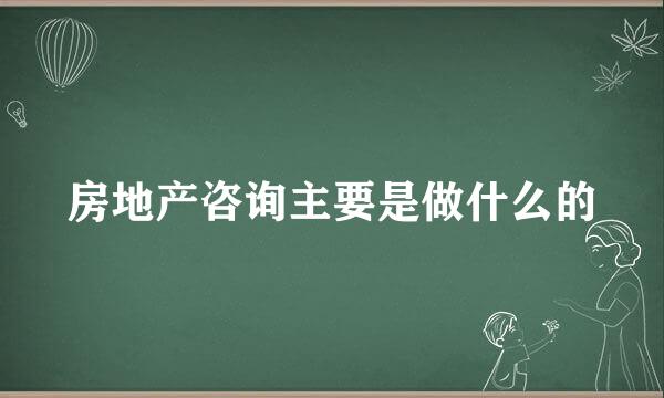 房地产咨询主要是做什么的