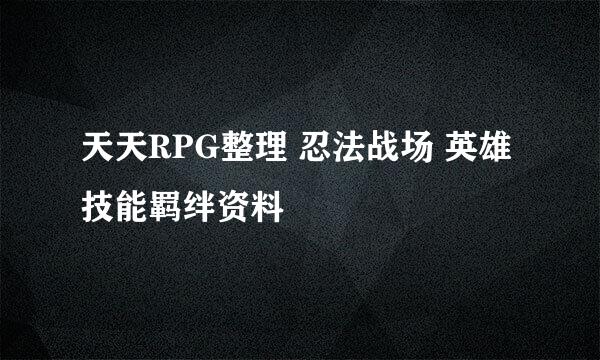 天天RPG整理 忍法战场 英雄技能羁绊资料