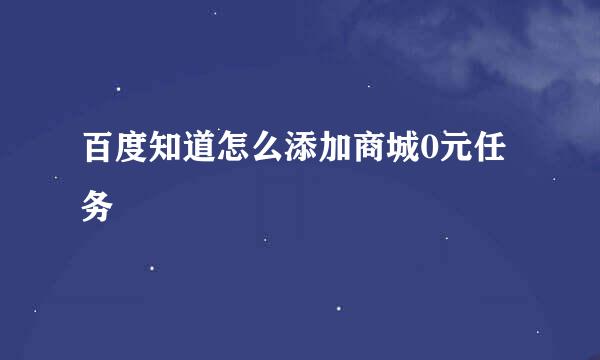 百度知道怎么添加商城0元任务