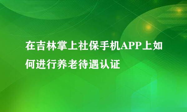 在吉林掌上社保手机APP上如何进行养老待遇认证