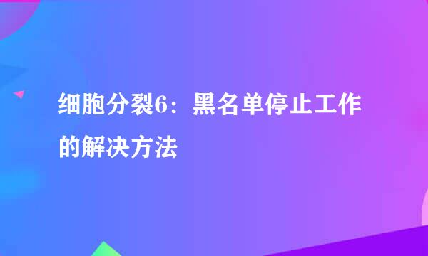 细胞分裂6：黑名单停止工作的解决方法