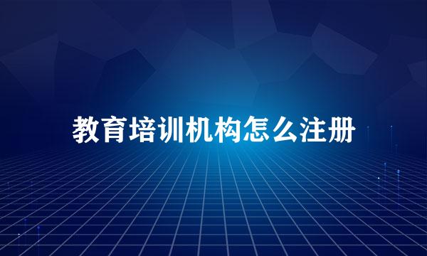 教育培训机构怎么注册