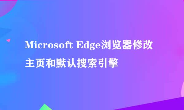 Microsoft Edge浏览器修改主页和默认搜索引擎