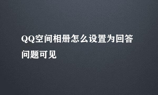 QQ空间相册怎么设置为回答问题可见