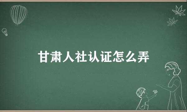 甘肃人社认证怎么弄