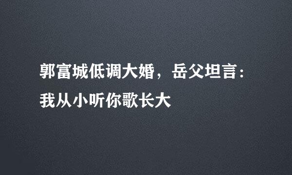 郭富城低调大婚，岳父坦言：我从小听你歌长大