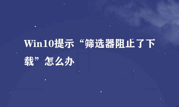 Win10提示“筛选器阻止了下载”怎么办