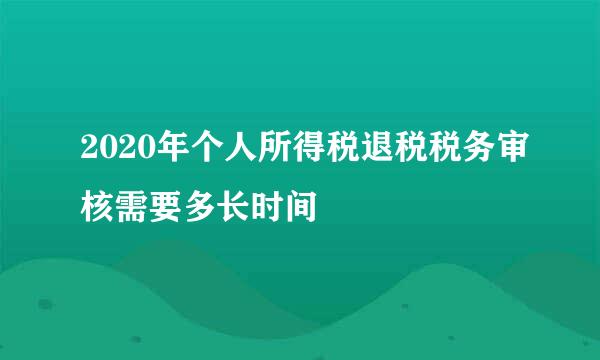 2020年个人所得税退税税务审核需要多长时间