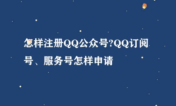 怎样注册QQ公众号?QQ订阅号、服务号怎样申请