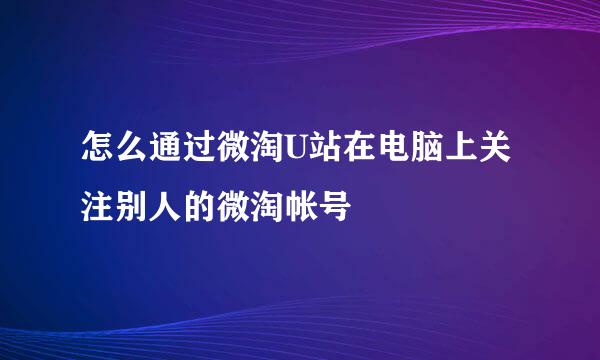 怎么通过微淘U站在电脑上关注别人的微淘帐号