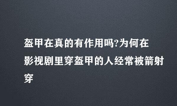 盔甲在真的有作用吗?为何在影视剧里穿盔甲的人经常被箭射穿