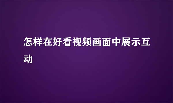 怎样在好看视频画面中展示互动