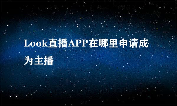 Look直播APP在哪里申请成为主播