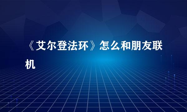 《艾尔登法环》怎么和朋友联机