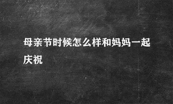 母亲节时候怎么样和妈妈一起庆祝