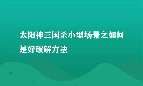 太阳神三国杀小型场景之如何是好破解方法