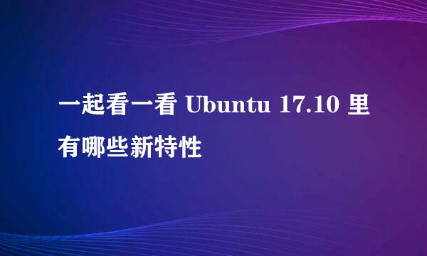 一起看一看 Ubuntu 17.10 里有哪些新特性