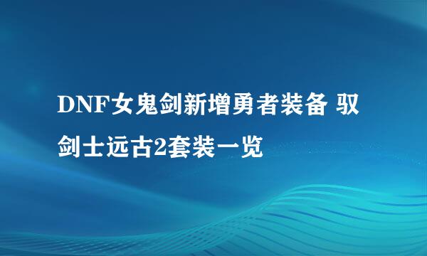 DNF女鬼剑新增勇者装备 驭剑士远古2套装一览