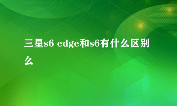 三星s6 edge和s6有什么区别么