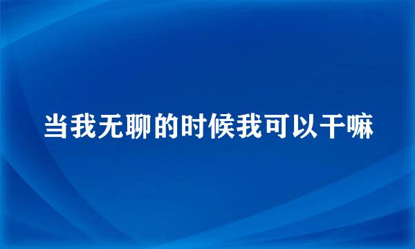 当我无聊的时候我可以干嘛