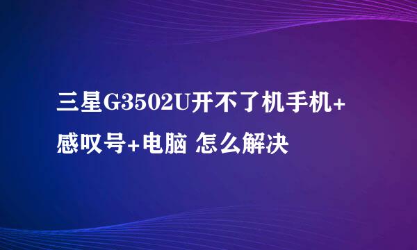 三星G3502U开不了机手机+感叹号+电脑 怎么解决