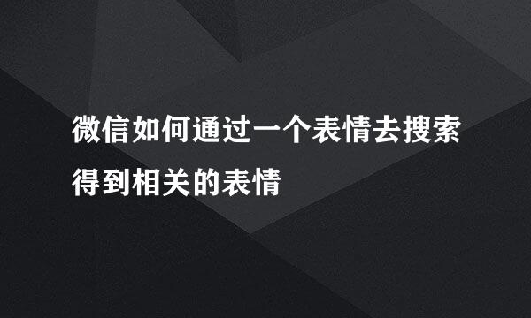 微信如何通过一个表情去搜索得到相关的表情