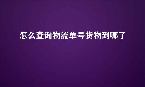 怎么查询物流单号货物到哪了