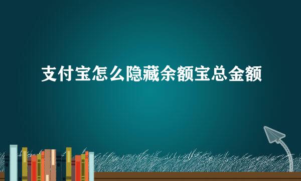 支付宝怎么隐藏余额宝总金额