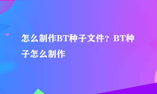 怎么制作BT种子文件？BT种子怎么制作