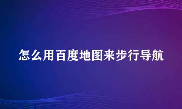 怎么用百度地图来步行导航