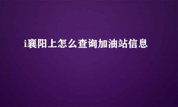 i襄阳上怎么查询加油站信息