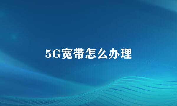 5G宽带怎么办理