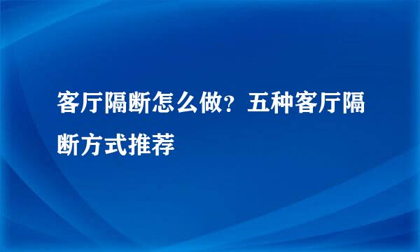 客厅隔断怎么做？五种客厅隔断方式推荐