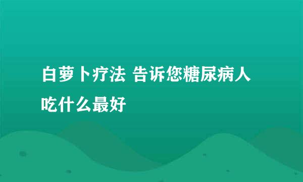 白萝卜疗法 告诉您糖尿病人吃什么最好