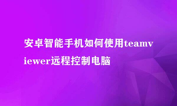 安卓智能手机如何使用teamviewer远程控制电脑