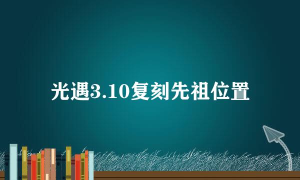 光遇3.10复刻先祖位置