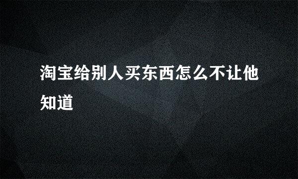 淘宝给别人买东西怎么不让他知道