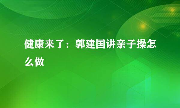 健康来了：郭建国讲亲子操怎么做