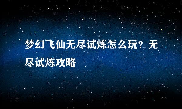 梦幻飞仙无尽试炼怎么玩？无尽试炼攻略