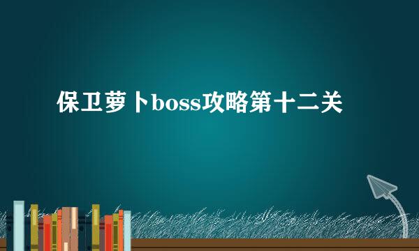 保卫萝卜boss攻略第十二关