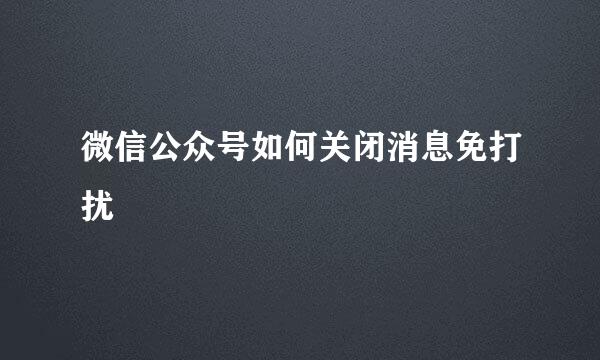 微信公众号如何关闭消息免打扰