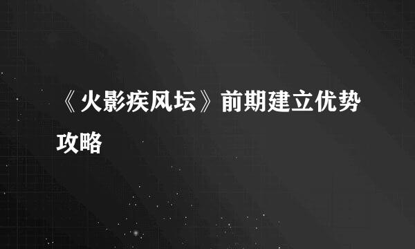 《火影疾风坛》前期建立优势攻略